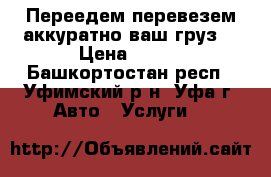 Переедем перевезем аккуратно ваш груз! › Цена ­ 120 - Башкортостан респ., Уфимский р-н, Уфа г. Авто » Услуги   